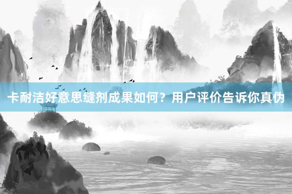 卡耐洁好意思缝剂成果如何？用户评价告诉你真伪
