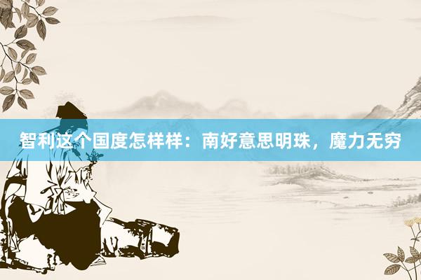 智利这个国度怎样样：南好意思明珠，魔力无穷
