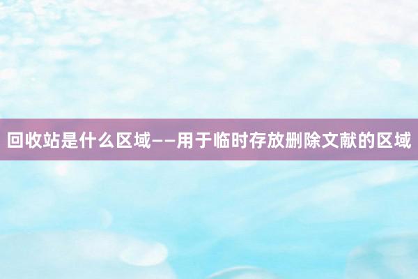 回收站是什么区域——用于临时存放删除文献的区域