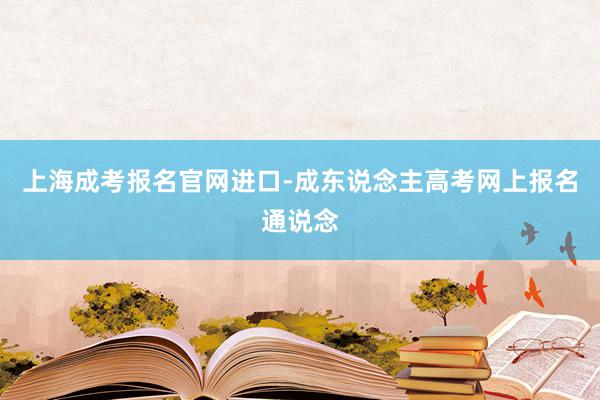 上海成考报名官网进口-成东说念主高考网上报名通说念