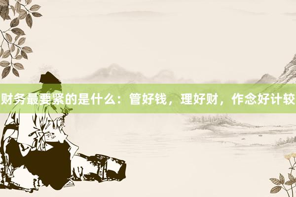 财务最要紧的是什么:管好钱,理好财,作念好计较